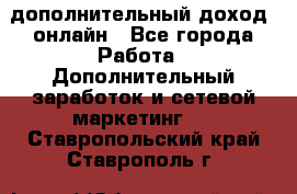 дополнительный доход  онлайн - Все города Работа » Дополнительный заработок и сетевой маркетинг   . Ставропольский край,Ставрополь г.